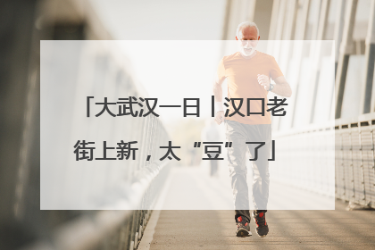 大武汉一日︱汉口老街上新，太“豆”了