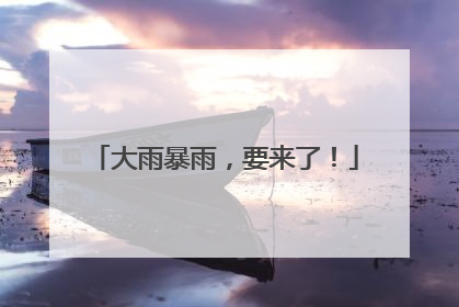 大雨暴雨，要来了！