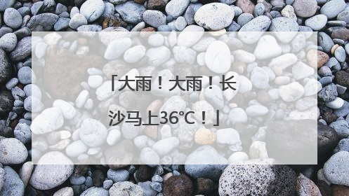大雨！大雨！长沙马上36℃！