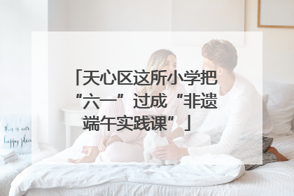 天心区这所小学把“六一”过成“非遗端午实践课”