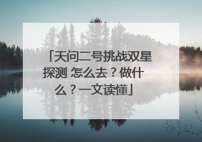天问二号挑战双星探测 怎么去？做什么？一文读懂