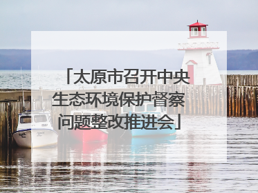太原市召开中央生态环境保护督察问题整改推进会