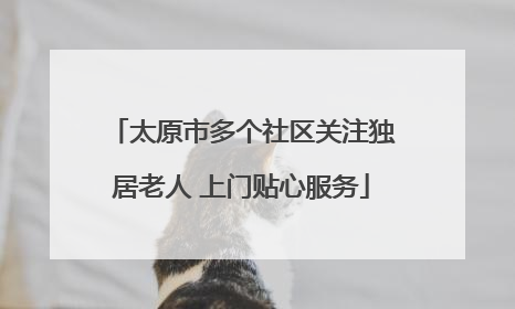 太原市多个社区关注独居老人 上门贴心服务