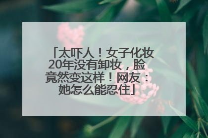 太吓人！女子化妆20年没有卸妆，脸竟然变这样！网友：她怎么能忍住