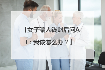 女子骗人钱财后问AI：我该怎么办？