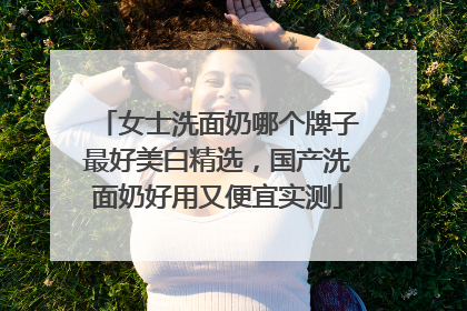 女士洗面奶哪个牌子最好美白精选，国产洗面奶好用又便宜实测