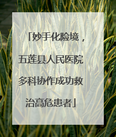 妙手化险境，五莲县人民医院多科协作成功救治高危患者