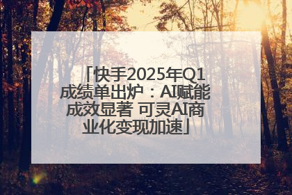 快手2025年Q1成绩单出炉:AI赋能成效显著 可灵AI商业化变现加速