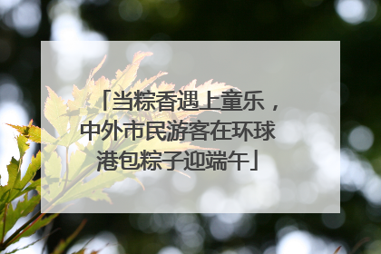 当粽香遇上童乐，中外市民游客在环球港包粽子迎端午
