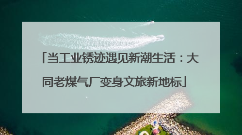 当工业锈迹遇见新潮生活：大同老煤气厂变身文旅新地标