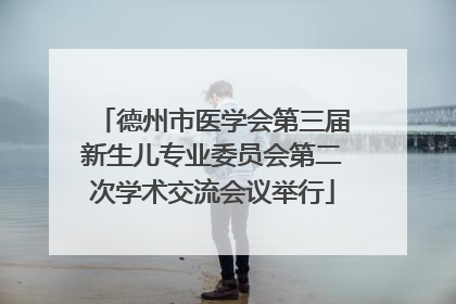 德州市医学会第三届新生儿专业委员会第二次学术交流会议举行