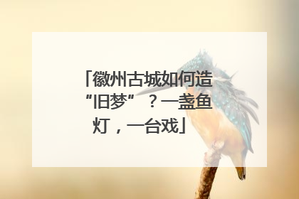 徽州古城如何造“旧梦”？一盏鱼灯，一台戏