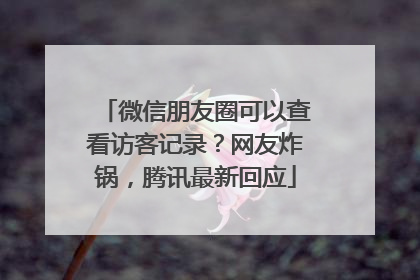 微信朋友圈可以查看访客记录？网友炸锅，腾讯最新回应