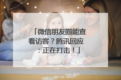 微信朋友圈能查看访客？腾讯回应：正在打击！