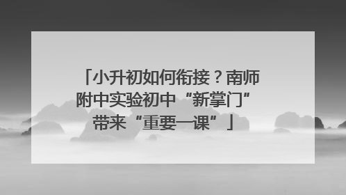 小升初如何衔接？南师附中实验初中“新掌门”带来“重要一课”