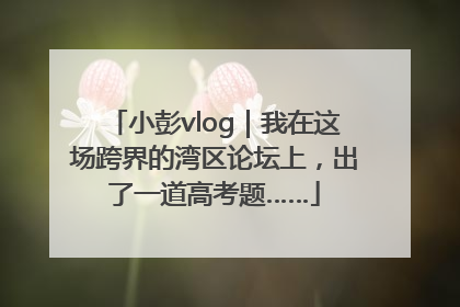 小彭vlog｜我在这场跨界的湾区论坛上，出了一道高考题……