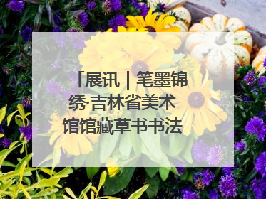 展讯｜笔墨锦绣·吉林省美术馆馆藏草书书法作品展开展