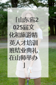 山东省2025届文化和旅游精英人才培训班结业典礼在山师举办