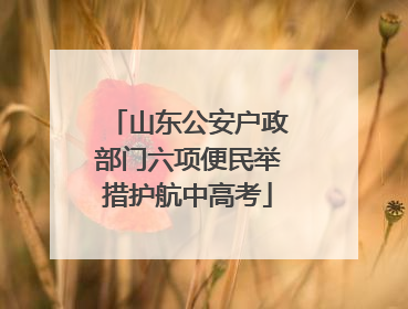 山东公安户政部门六项便民举措护航中高考