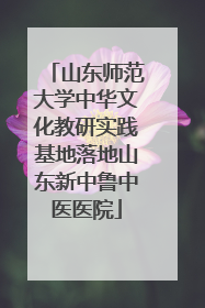 山东师范大学中华文化教研实践基地落地山东新中鲁中医医院