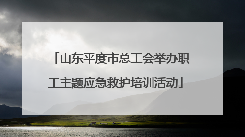 山东平度市总工会举办职工主题应急救护培训活动