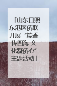 山东日照东港区侨联开展“粽香传四海 文化凝侨心”主题活动