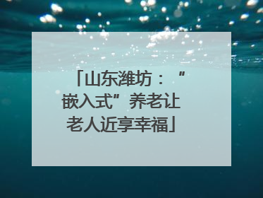 山东潍坊：“嵌入式”养老让老人近享幸福