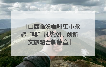山西临汾咖啡集市掀起“啡”凡热潮，创新文旅融合新篇章