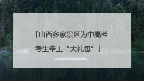 山西多家景区为中高考考生奉上“大礼包”