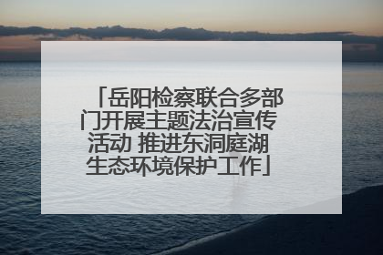 岳阳检察联合多部门开展主题法治宣传活动 推进东洞庭湖生态环境保护工作