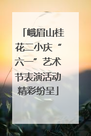 峨眉山桂花二小庆“六一”艺术节表演活动精彩纷呈