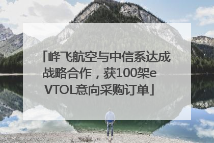 峰飞航空与中信系达成战略合作，获100架eVTOL意向采购订单