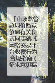 市场监管总局价监竞争局有关负责同志就《网络交易平台收费行为合规指南（征求意见稿）》答记者问