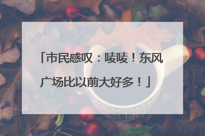 市民感叹：唛唛！东风广场比以前大好多！