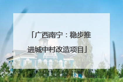 广西南宁：稳步推进城中村改造项目