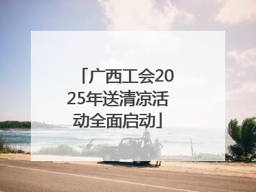 广西工会2025年送清凉活动全面启动