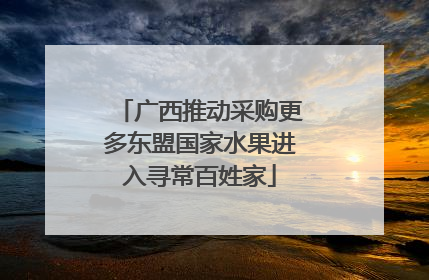 广西推动采购更多东盟国家水果进入寻常百姓家