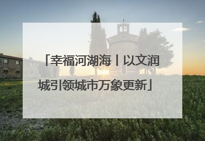 幸福河湖海丨以文润城引领城市万象更新