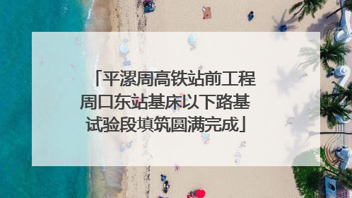 平漯周高铁站前工程周口东站基床以下路基试验段填筑圆满完成