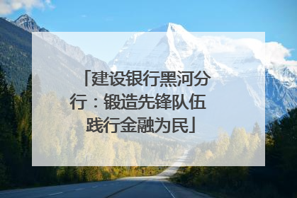 建设银行黑河分行：锻造先锋队伍 践行金融为民
