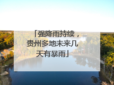 强降雨持续，贵州多地未来几天有暴雨