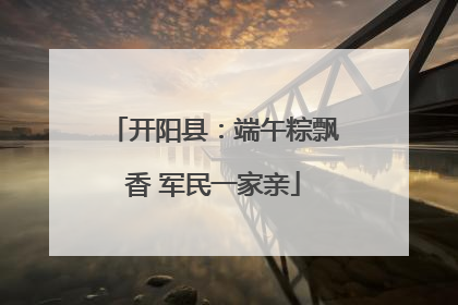 开阳县：端午粽飘香 军民一家亲