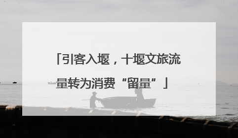 引客入堰，十堰文旅流量转为消费“留量”
