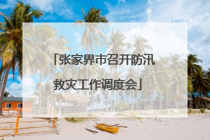 张家界市召开防汛救灾工作调度会