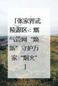 张家界武陵源区：燃气管网“焕新”守护万家“烟火”