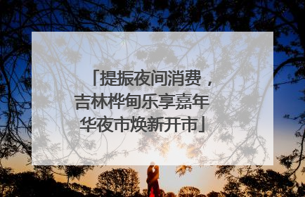 提振夜间消费，吉林桦甸乐享嘉年华夜市焕新开市