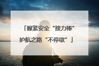 握紧安全“接力棒”护航之路“不停歇”