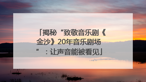 揭秘“致敬音乐剧《金沙》20年音乐剧场”：让声音能被看见