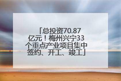 总投资70.87亿元！梅州兴宁33个重点产业项目集中签约、开工、竣工