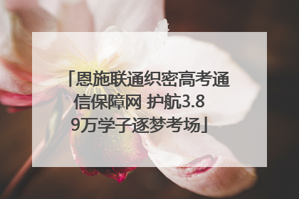 恩施联通织密高考通信保障网 护航3.89万学子逐梦考场